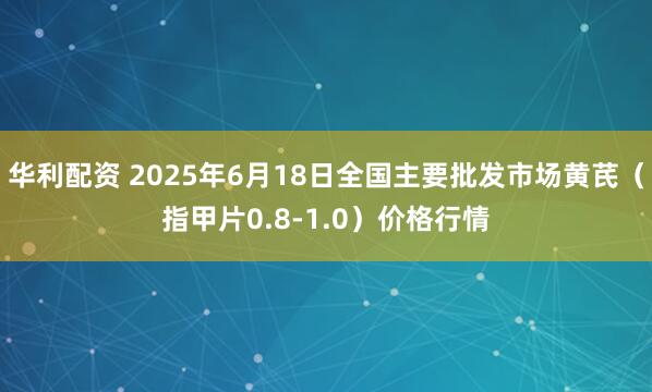 华利配资 2025年6月18日全国主要批发市场黄芪（指甲片0.8-1.0）价格行情