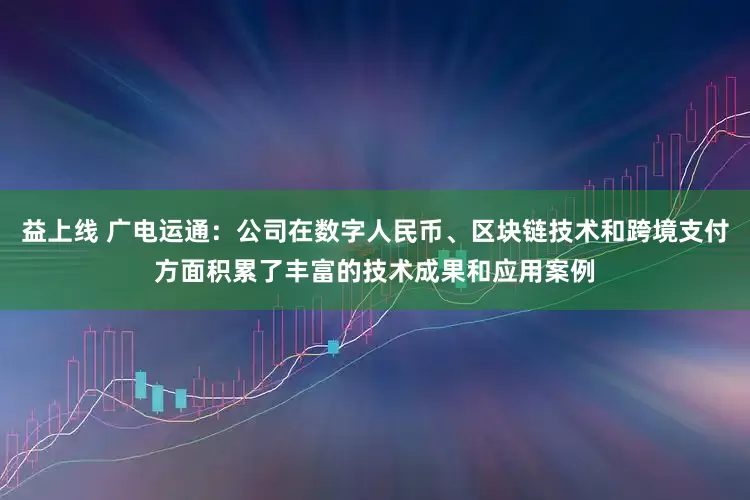 益上线 广电运通：公司在数字人民币、区块链技术和跨境支付方面积累了丰富的技术成果和应用案例
