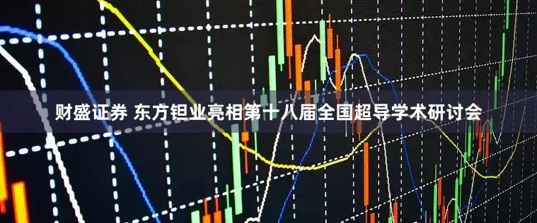 财盛证券 东方钽业亮相第十八届全国超导学术研讨会