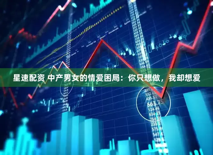 星速配资 中产男女的情爱困局：你只想做，我却想爱