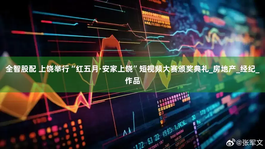 全智股配 上饶举行“红五月·安家上饶”短视频大赛颁奖典礼_房地产_经纪_作品