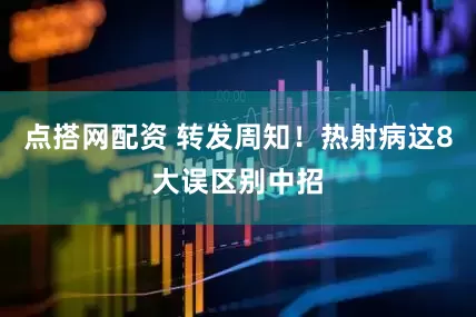 点搭网配资 转发周知！热射病这8大误区别中招