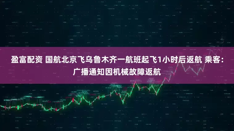 盈富配资 国航北京飞乌鲁木齐一航班起飞1小时后返航 乘客：广播通知因机械故障返航