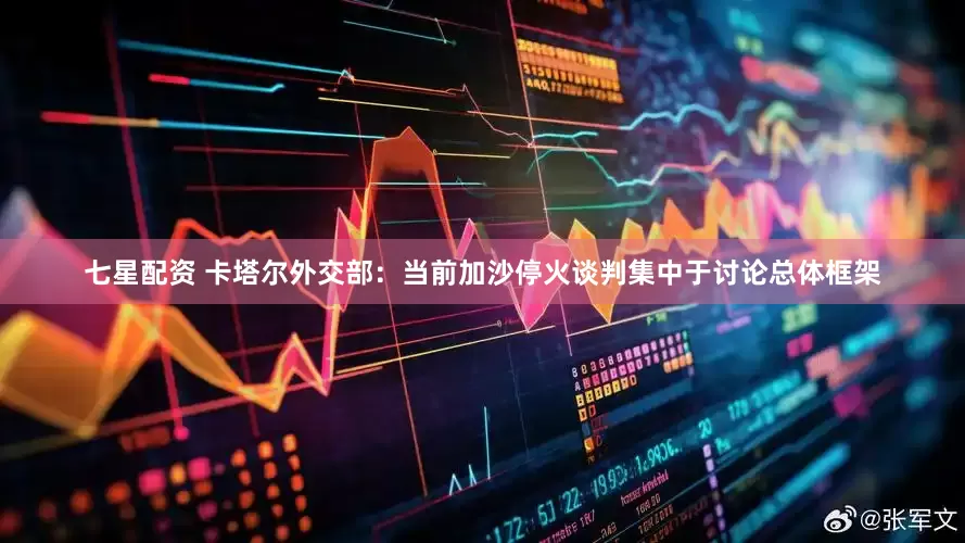 七星配资 卡塔尔外交部：当前加沙停火谈判集中于讨论总体框架