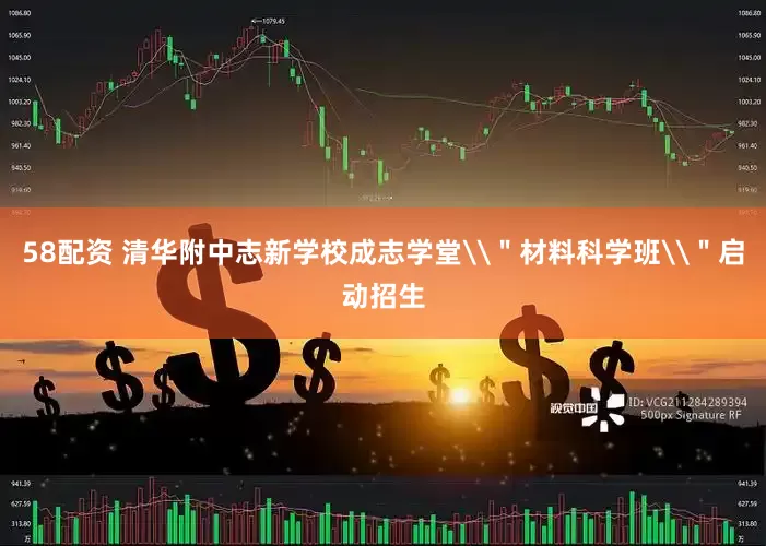 58配资 清华附中志新学校成志学堂\＂材料科学班\＂启动招生