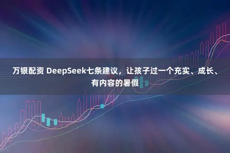 万银配资 DeepSeek七条建议，让孩子过一个充实、成长、有内容的暑假