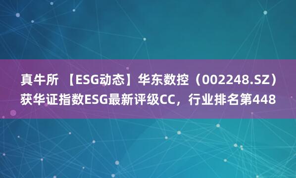 真牛所 【ESG动态】华东数控（002248.SZ）获华证指数ESG最新评级CC，行业排名第448