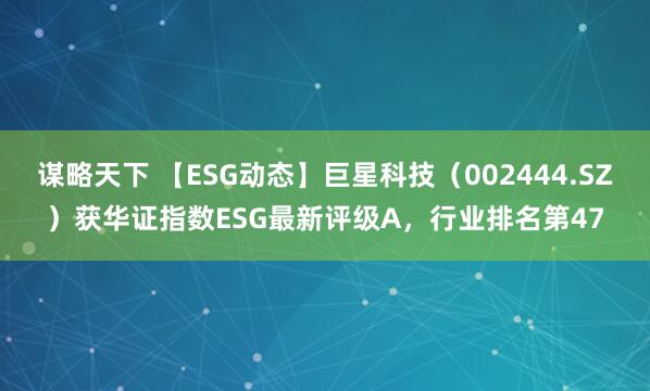谋略天下 【ESG动态】巨星科技（002444.SZ）获华证指数ESG最新评级A，行业排名第47
