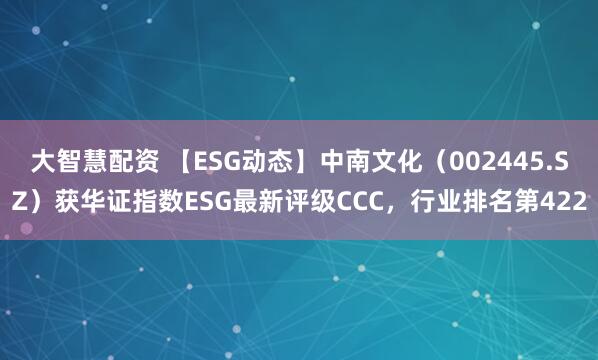 大智慧配资 【ESG动态】中南文化（002445.SZ）获华证指数ESG最新评级CCC，行业排名第422