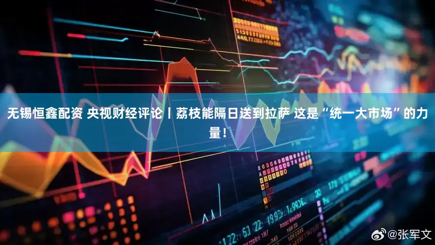 无锡恒鑫配资 央视财经评论丨荔枝能隔日送到拉萨 这是“统一大市场”的力量！