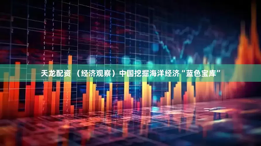 天龙配资 （经济观察）中国挖掘海洋经济“蓝色宝库”