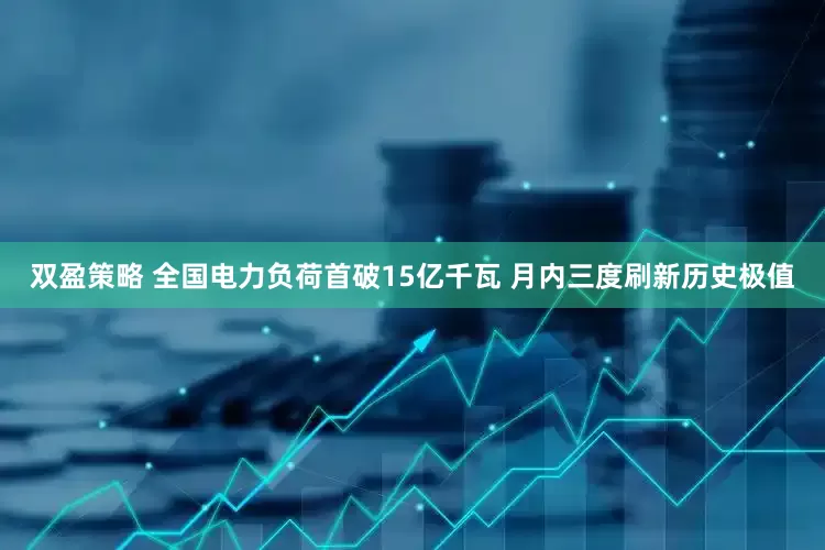 双盈策略 全国电力负荷首破15亿千瓦 月内三度刷新历史极值