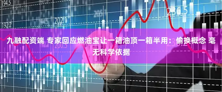 九融配资端 专家回应燃油宝让一箱油顶一箱半用：偷换概念 毫无科学依据