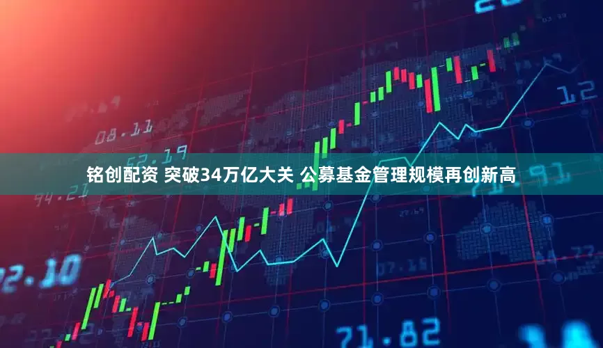 铭创配资 突破34万亿大关 公募基金管理规模再创新高