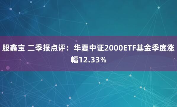 股鑫宝 二季报点评：华夏中证2000ETF基金季度涨幅12.33%