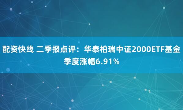 配资快线 二季报点评：华泰柏瑞中证2000ETF基金季度涨幅6.91%