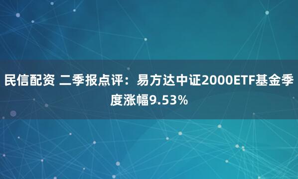 民信配资 二季报点评：易方达中证2000ETF基金季度涨幅9.53%