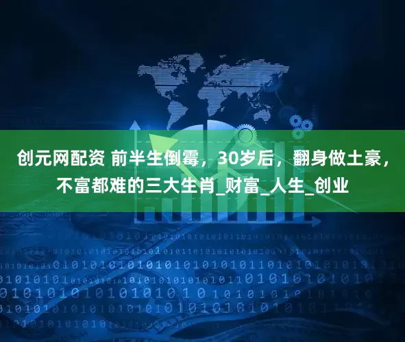 创元网配资 前半生倒霉，30岁后，翻身做土豪，不富都难的三大生肖_财富_人生_创业