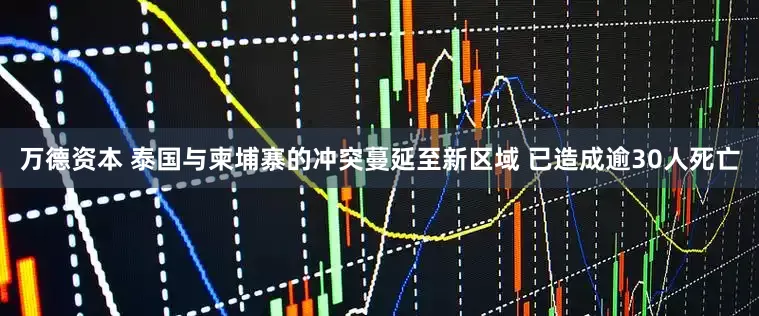 万德资本 泰国与柬埔寨的冲突蔓延至新区域 已造成逾30人死亡