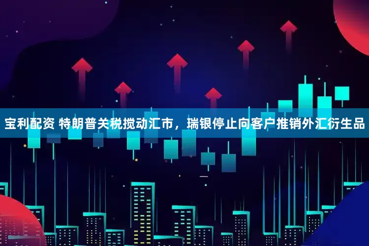 宝利配资 特朗普关税搅动汇市，瑞银停止向客户推销外汇衍生品