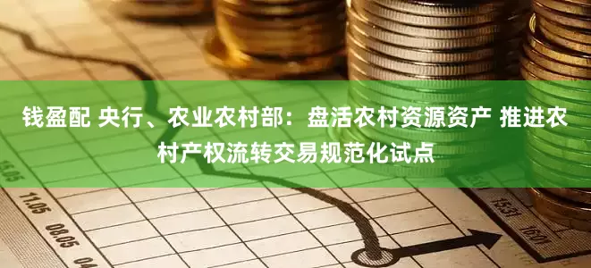 钱盈配 央行、农业农村部：盘活农村资源资产 推进农村产权流转交易规范化试点