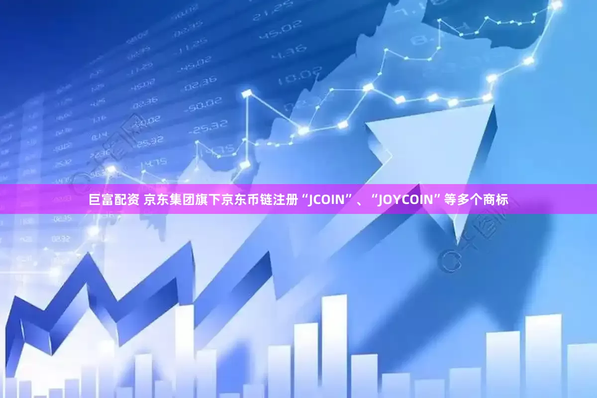 巨富配资 京东集团旗下京东币链注册“JCOIN”、“JOYCOIN”等多个商标