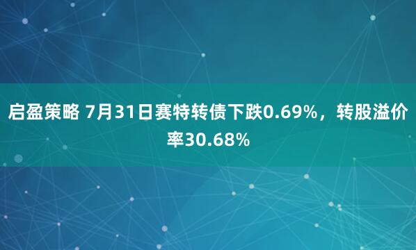启盈策略 7月31日赛特转债下跌0.69%，转股溢价率30.68%