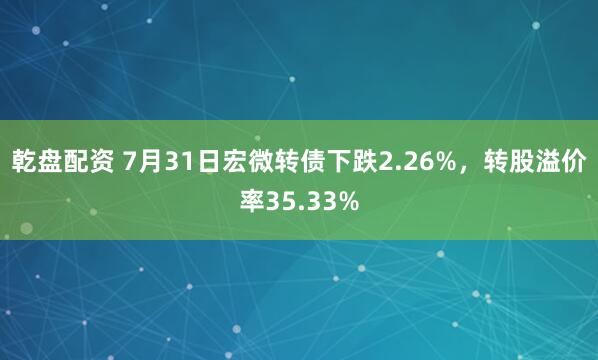 乾盘配资 7月31日宏微转债下跌2.26%，转股溢价率35.33%
