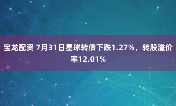 宝龙配资 7月31日星球转债下跌1.27%，转股溢价率12.01%