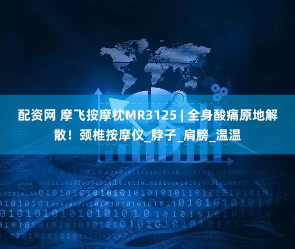 配资网 摩飞按摩枕MR3125 | 全身酸痛原地解散！颈椎按摩仪_脖子_肩膀_温温