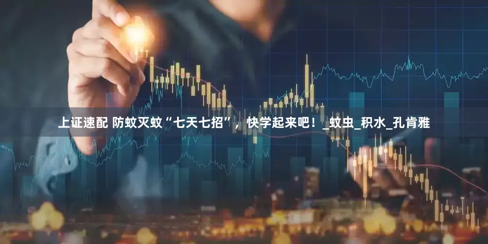上证速配 防蚊灭蚊“七天七招”，快学起来吧！_蚊虫_积水_孔肯雅