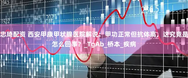 忠琦配资 西安甲康甲状腺医院解说：甲功正常但抗体高，这究竟是怎么回事？_TgAb_桥本_疾病