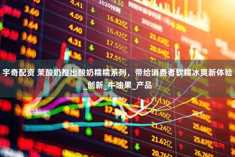 宇奇配资 茉酸奶推出酸奶糯糯系列，带给消费者软糯冰爽新体验_创新_牛油果_产品