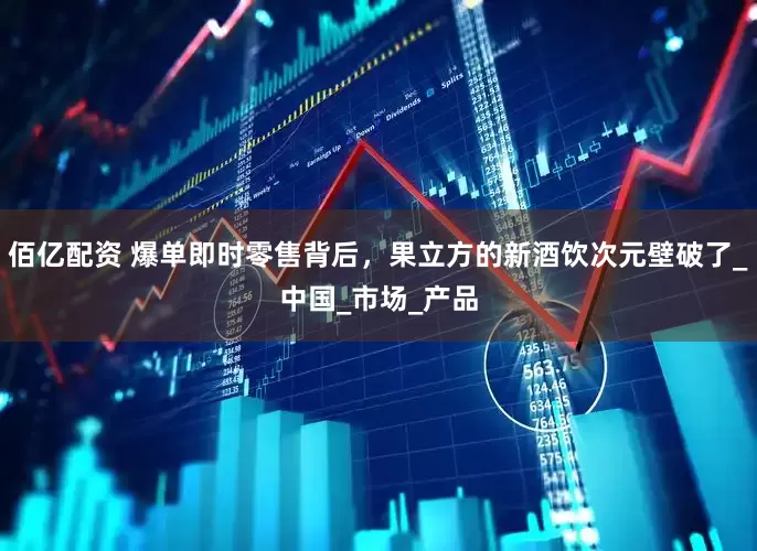 佰亿配资 爆单即时零售背后，果立方的新酒饮次元壁破了_中国_市场_产品