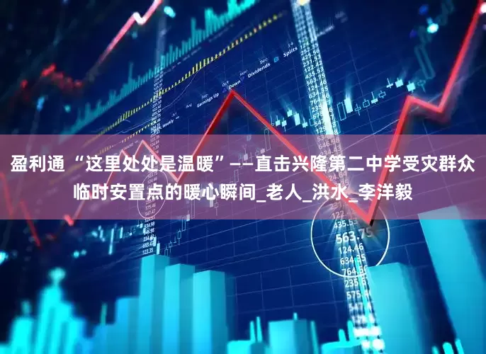 盈利通 “这里处处是温暖”——直击兴隆第二中学受灾群众临时安置点的暖心瞬间_老人_洪水_李洋毅