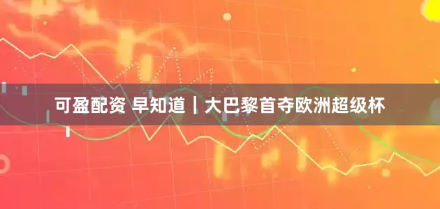 可盈配资 早知道｜大巴黎首夺欧洲超级杯