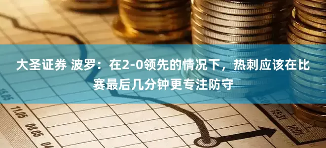 大圣证券 波罗：在2-0领先的情况下，热刺应该在比赛最后几分钟更专注防守