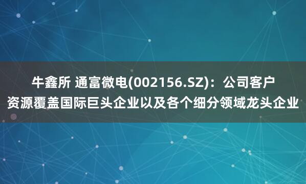 牛鑫所 通富微电(002156.SZ)：公司客户资源覆盖国际巨头企业以及各个细分领域龙头企业