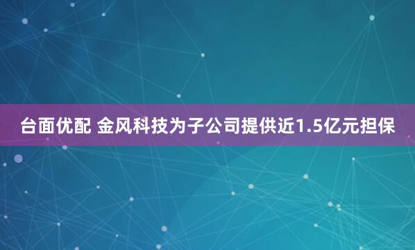 台面优配 金风科技为子公司提供近1.5亿元担保