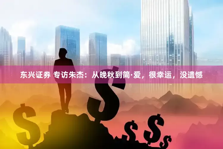 东兴证券 专访朱杰：从晚秋到简·爱，很幸运，没遗憾