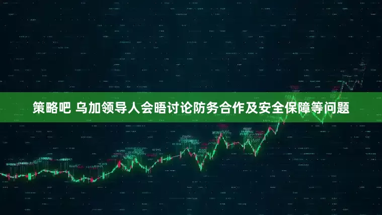 策略吧 乌加领导人会晤讨论防务合作及安全保障等问题