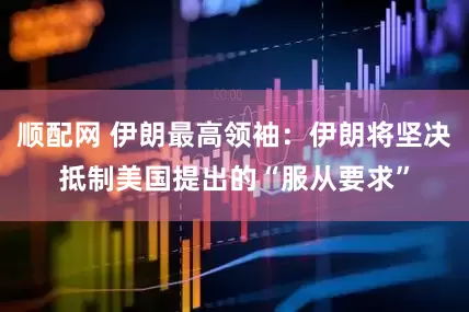 顺配网 伊朗最高领袖：伊朗将坚决抵制美国提出的“服从要求”