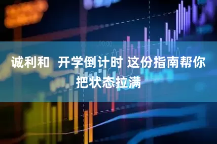 诚利和  开学倒计时 这份指南帮你把状态拉满