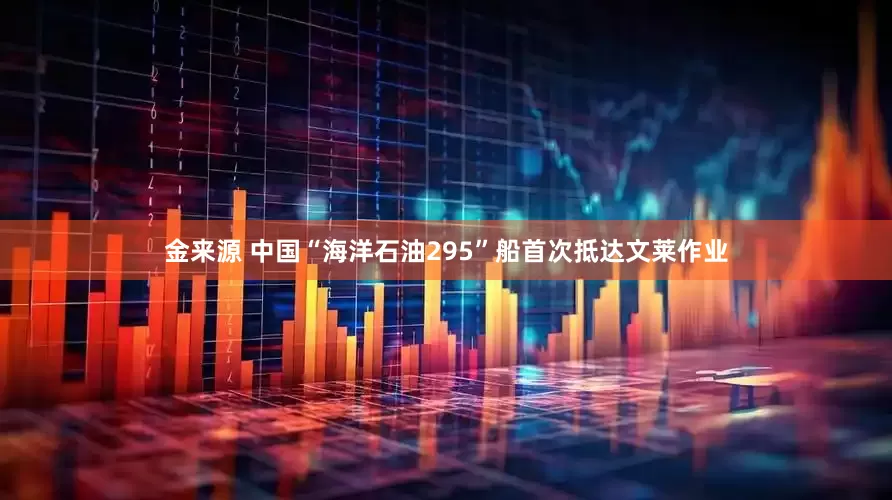 金来源 中国“海洋石油295”船首次抵达文莱作业