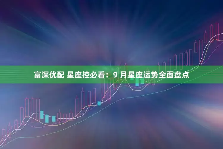 富深优配 星座控必看：9 月星座运势全面盘点