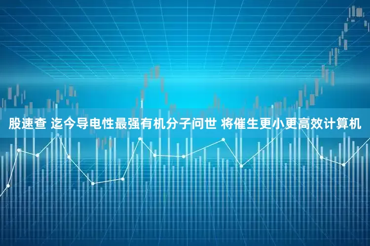 股速查 迄今导电性最强有机分子问世 将催生更小更高效计算机