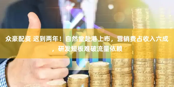 众豪配资 迟到两年！自然堂赴港上市，营销费占收入六成，研发短板难破流量依赖