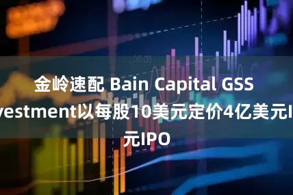 金岭速配 Bain Capital GSS Investment以每股10美元定价4亿美元IPO