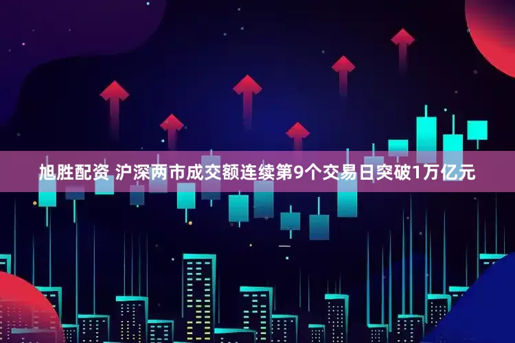 旭胜配资 沪深两市成交额连续第9个交易日突破1万亿元