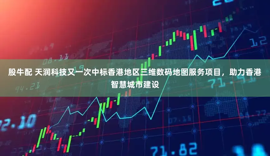 股牛配 天润科技又一次中标香港地区三维数码地图服务项目,助力香港智慧城市建设